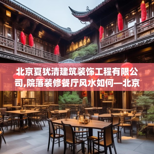 北京夏犹清建筑装饰工程有限公司,院落装修餐厅风水如何—北京夏犹清建筑装饰工程有限公司256.a132b133c136fgy.143htyj