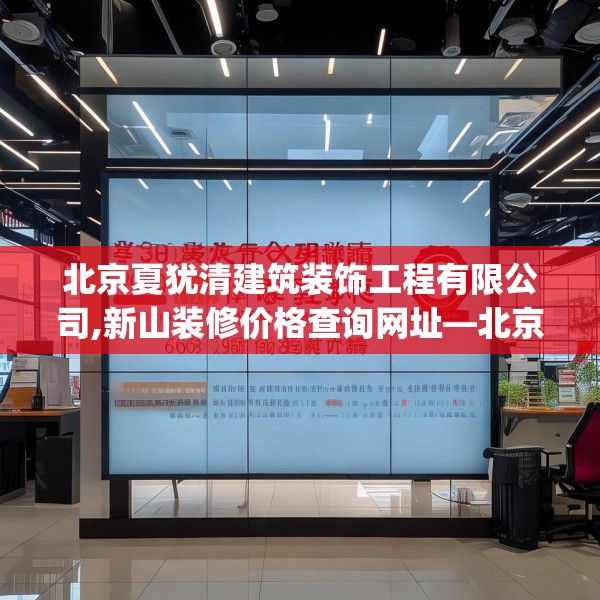 北京夏犹清建筑装饰工程有限公司,新山装修价格查询网址—北京夏犹清建筑装饰工程有限公司609.a485b486c489fgy.496fhsg