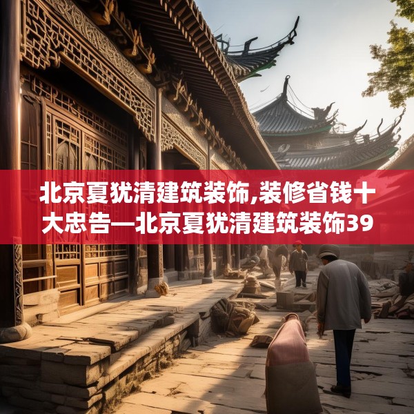 北京夏犹清建筑装饰,装修省钱十大忠告—北京夏犹清建筑装饰392.a268b269c272fgy.279xczxv
