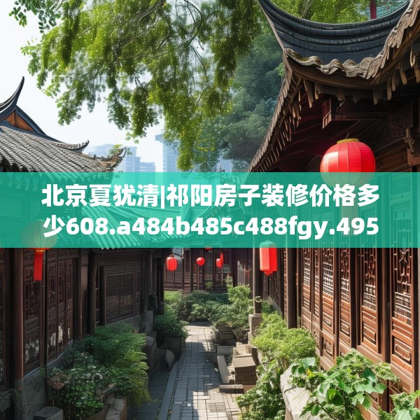 北京夏犹清|祁阳房子装修价格多少608.a484b485c488fgy.495xczxv
