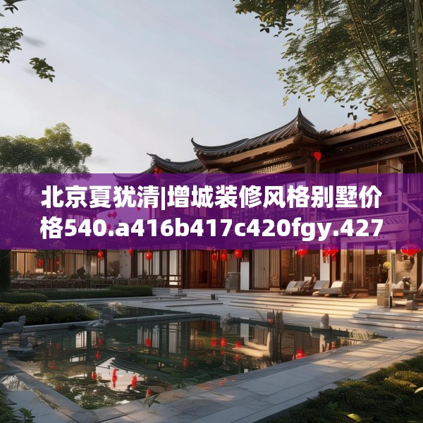 北京夏犹清|增城装修风格别墅价格540.a416b417c420fgy.427nbn