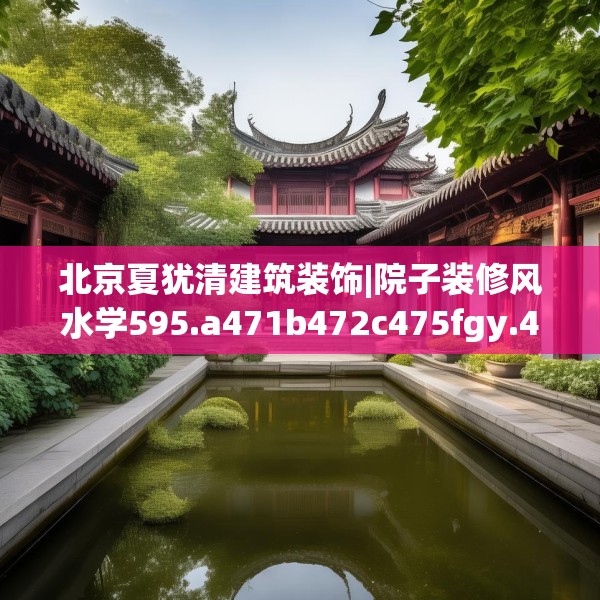 北京夏犹清建筑装饰|院子装修风水学595.a471b472c475fgy.482jhhj