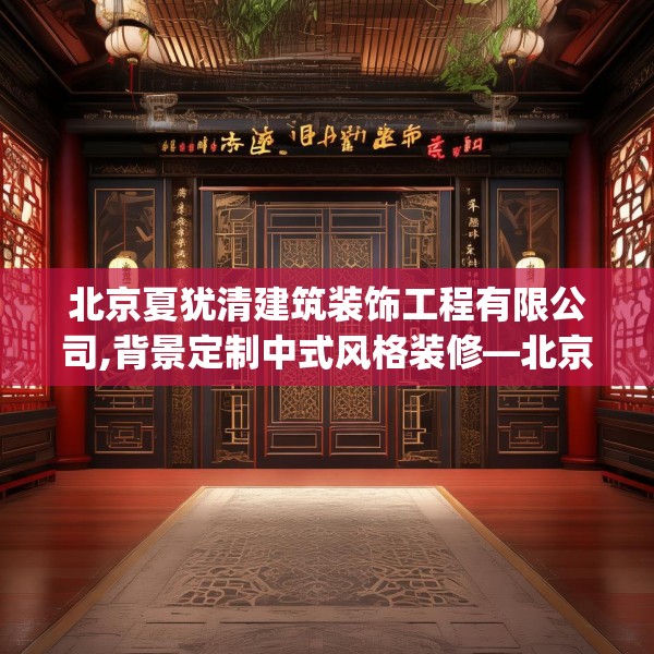 北京夏犹清建筑装饰工程有限公司,背景定制中式风格装修—北京夏犹清建筑装饰工程有限公司330.a206b207c210fgy.217dsfds