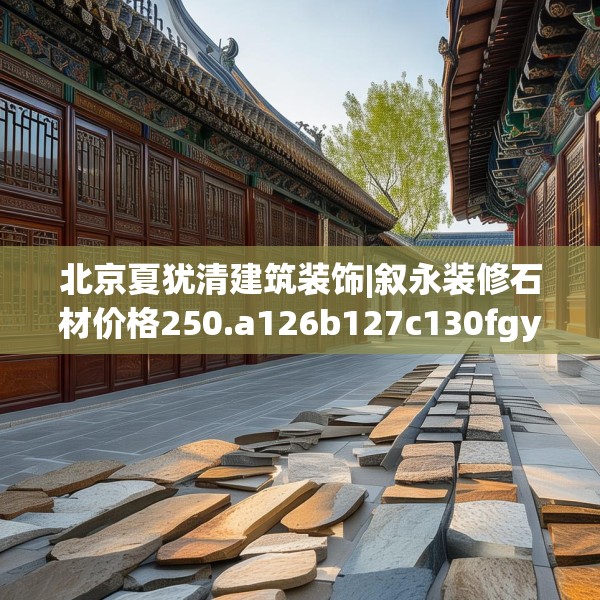 北京夏犹清建筑装饰|叙永装修石材价格250.a126b127c130fgy.137dewqe