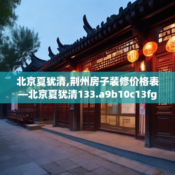 北京夏犹清,荆州房子装修价格表—北京夏犹清133.a9b10c13fgy.20fdsfds