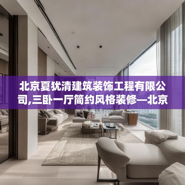 北京夏犹清建筑装饰工程有限公司,三卧一厅简约风格装修—北京夏犹清建筑装饰工程有限公司364.a240b241c244fgy.251htyj