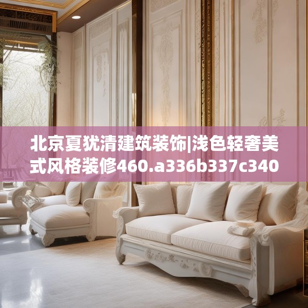 北京夏犹清建筑装饰|浅色轻奢美式风格装修460.a336b337c340fgy.347sdA