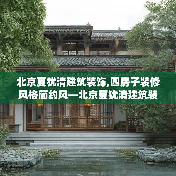 北京夏犹清建筑装饰,四房子装修风格简约风—北京夏犹清建筑装饰135.a11b12c15fgy.22fghfd