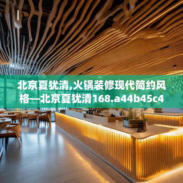 北京夏犹清,火锅装修现代简约风格—北京夏犹清168.a44b45c48fgy.55dsfds