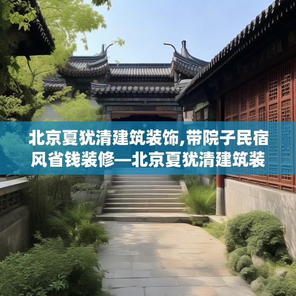 北京夏犹清建筑装饰,带院子民宿风省钱装修—北京夏犹清建筑装饰552.a428b429c432fgy.439lkjl
