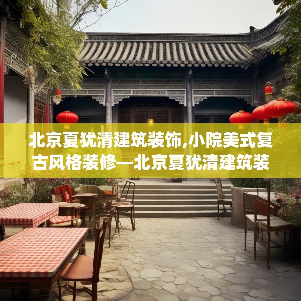 北京夏犹清建筑装饰,小院美式复古风格装修—北京夏犹清建筑装饰310.a186b187c190fgy.197htyj
