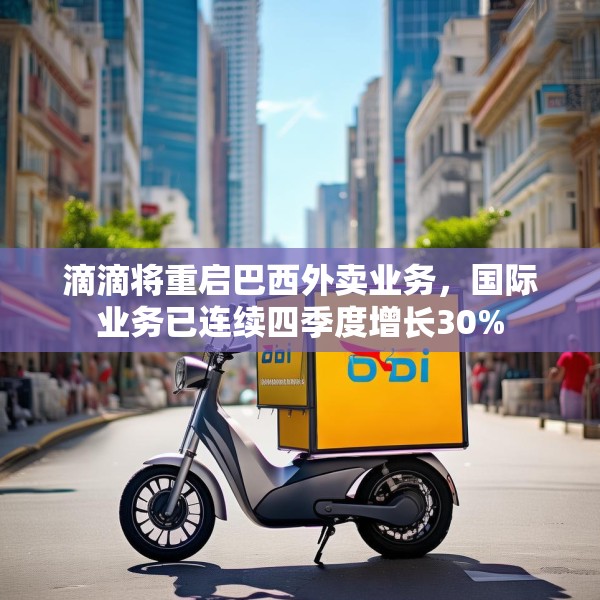 滴滴将重启巴西外卖业务，国际业务已连续四季度增长30%