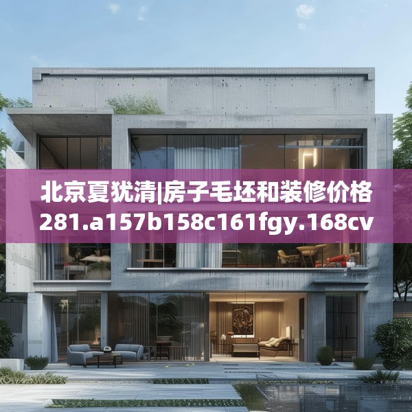北京夏犹清|房子毛坯和装修价格281.a157b158c161fgy.168cvcx