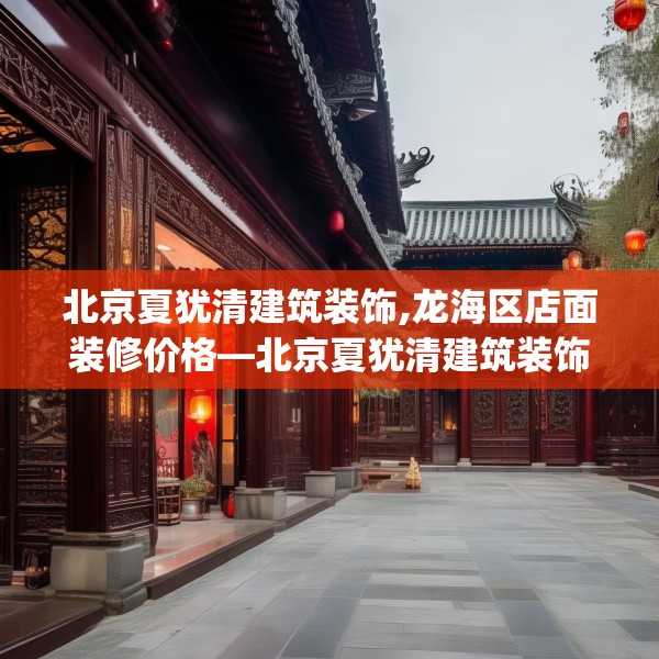 北京夏犹清建筑装饰,龙海区店面装修价格—北京夏犹清建筑装饰578.a454b455c458fgy.46576659