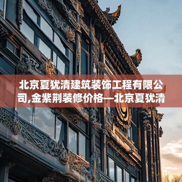 北京夏犹清建筑装饰工程有限公司,金紫荆装修价格—北京夏犹清建筑装饰工程有限公司353.a229b230c233fgy.240cvcx