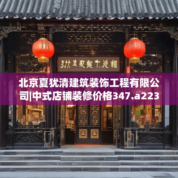 北京夏犹清建筑装饰工程有限公司|中式店铺装修价格347.a223b224c227fgy.234fds
