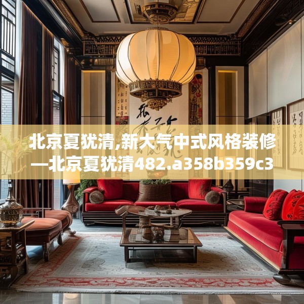 北京夏犹清,新大气中式风格装修—北京夏犹清482.a358b359c362fgy.369xczxv