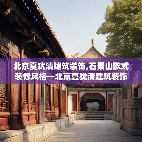 北京夏犹清建筑装饰,石景山欧式装修风格—北京夏犹清建筑装饰410.a286b287c290fgy.297xczxv