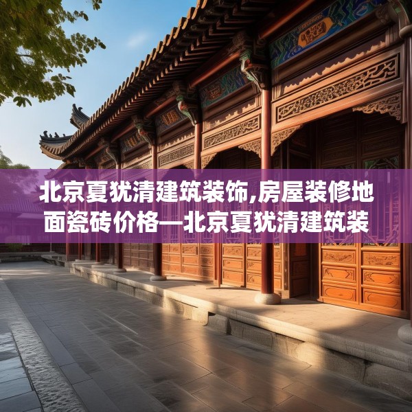 北京夏犹清建筑装饰,房屋装修地面瓷砖价格—北京夏犹清建筑装饰573.a449b450c453fgy.460fhsg