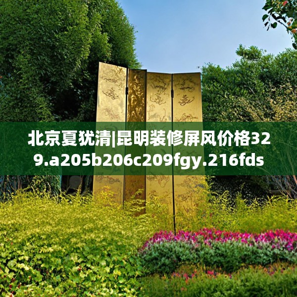 北京夏犹清|昆明装修屏风价格329.a205b206c209fgy.216fds