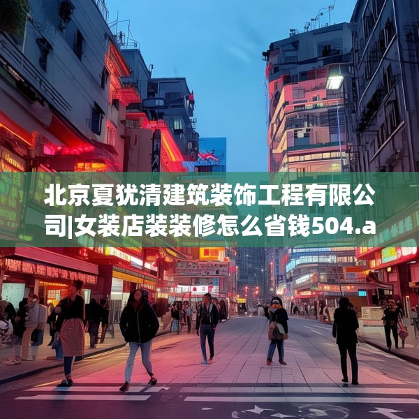 北京夏犹清建筑装饰工程有限公司|女装店装装修怎么省钱504.a380b381c384fgy.391nbn