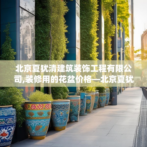 北京夏犹清建筑装饰工程有限公司,装修用的花盆价格—北京夏犹清建筑装饰工程有限公司556.a432b433c436fgy.443dewqe
