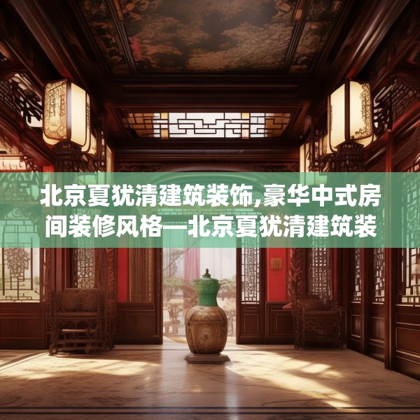 北京夏犹清建筑装饰,豪华中式房间装修风格—北京夏犹清建筑装饰528.a404b405c408fgy.415dsfds