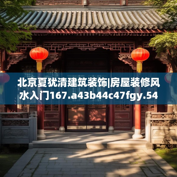 北京夏犹清建筑装饰|房屋装修风水入门167.a43b44c47fgy.54fds
