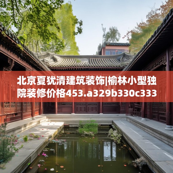 北京夏犹清建筑装饰|榆林小型独院装修价格453.a329b330c333fgy.340uyk