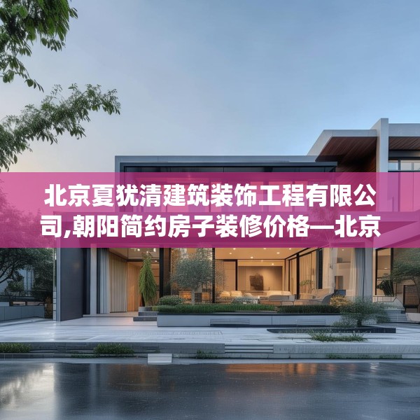 北京夏犹清建筑装饰工程有限公司,朝阳简约房子装修价格—北京夏犹清建筑装饰工程有限公司493.a369b370c373fgy.380fdsfds