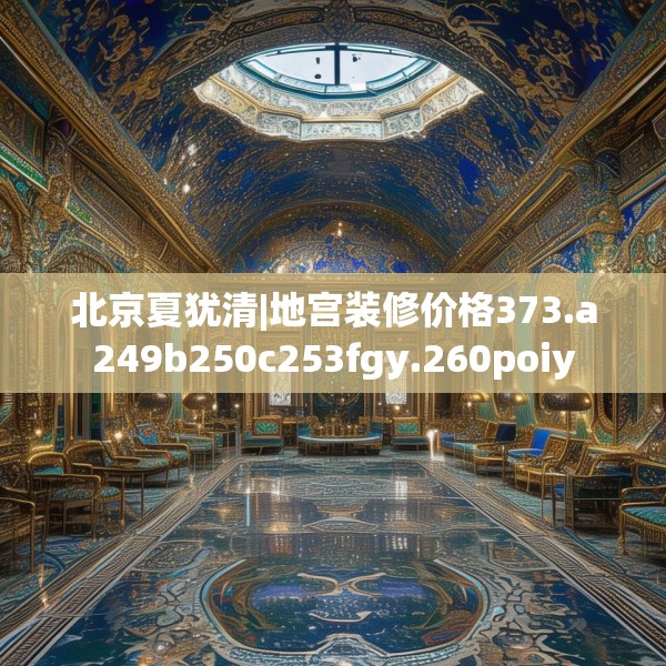 北京夏犹清|地宫装修价格373.a249b250c253fgy.260poiy