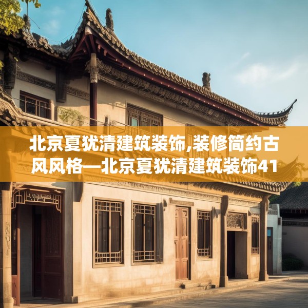 北京夏犹清建筑装饰,装修简约古风风格—北京夏犹清建筑装饰411.a287b288c291fgy.298fhsg