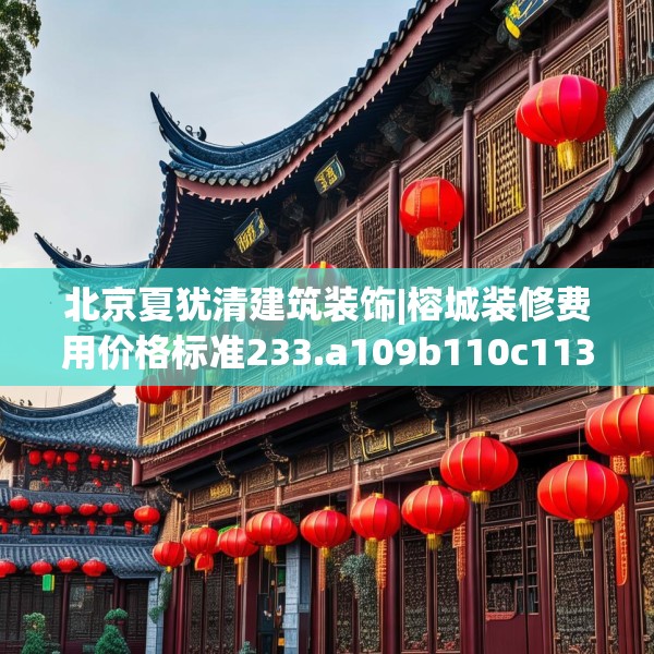 北京夏犹清建筑装饰|榕城装修费用价格标准233.a109b110c113fgy.120bnbn