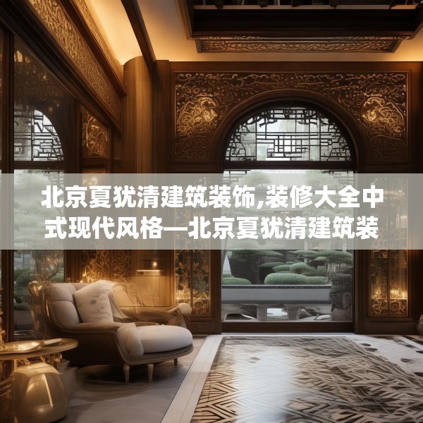北京夏犹清建筑装饰,装修大全中式现代风格—北京夏犹清建筑装饰247.a123b124c127fgy.134poiy