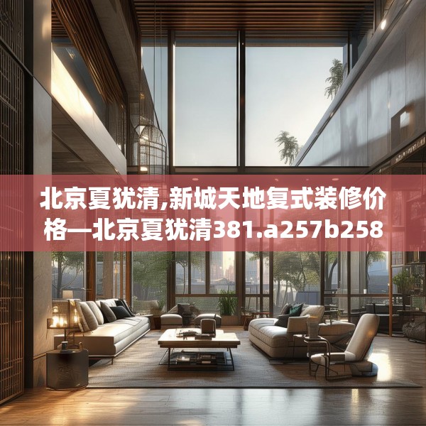 北京夏犹清,新城天地复式装修价格—北京夏犹清381.a257b258c261fgy.268uyk