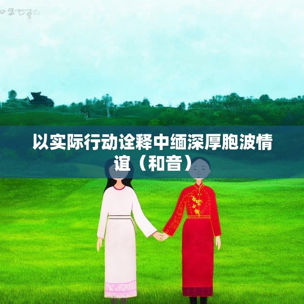 以实际行动诠释中缅深厚胞波情谊（和音）