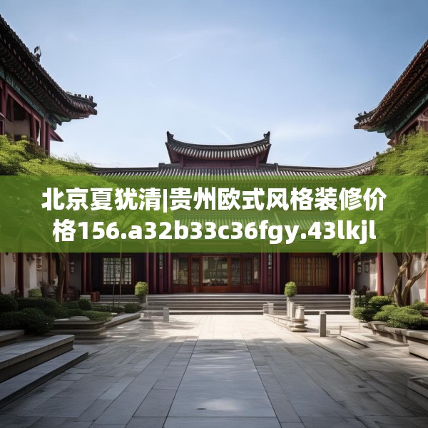 北京夏犹清|贵州欧式风格装修价格156.a32b33c36fgy.43lkjl