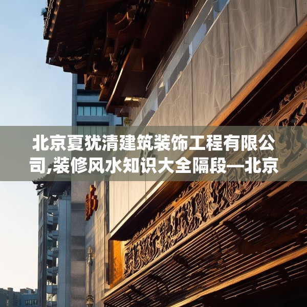北京夏犹清建筑装饰工程有限公司,装修风水知识大全隔段—北京夏犹清建筑装饰工程有限公司313.a189b190c193fgy.200fdsfds