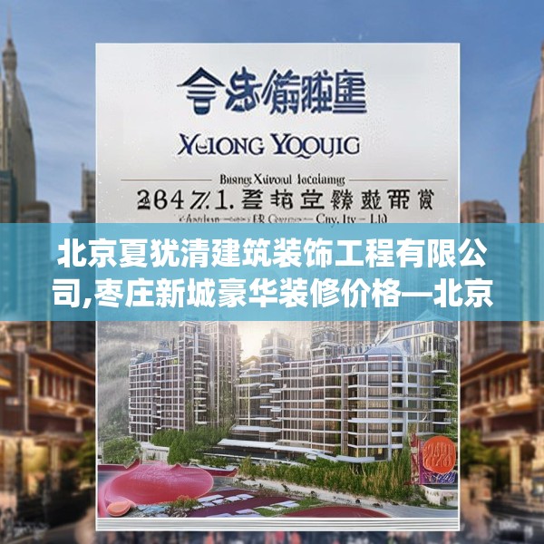北京夏犹清建筑装饰工程有限公司,枣庄新城豪华装修价格—北京夏犹清建筑装饰工程有限公司264.a140b141c144fgy.151lkjl