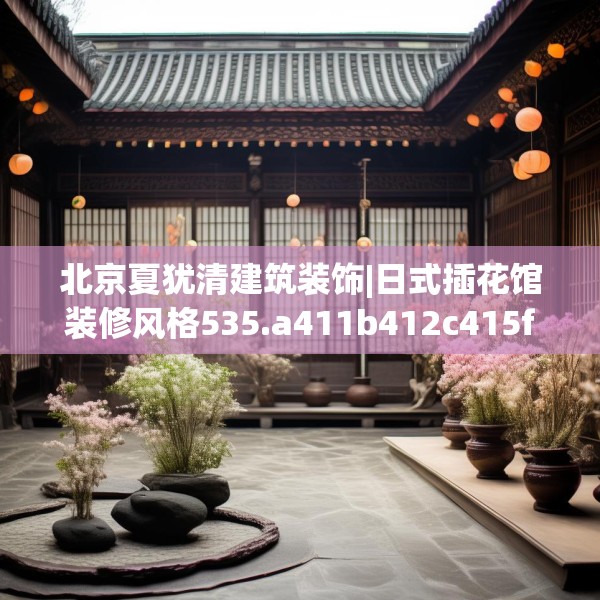 北京夏犹清建筑装饰|日式插花馆装修风格535.a411b412c415fgy.422poiy