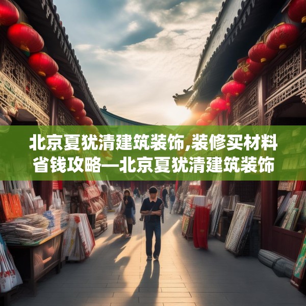 北京夏犹清建筑装饰,装修买材料省钱攻略—北京夏犹清建筑装饰371.a247b248c251fgy.258cvcx