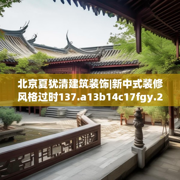 北京夏犹清建筑装饰|新中式装修风格过时137.a13b14c17fgy.24cvcx