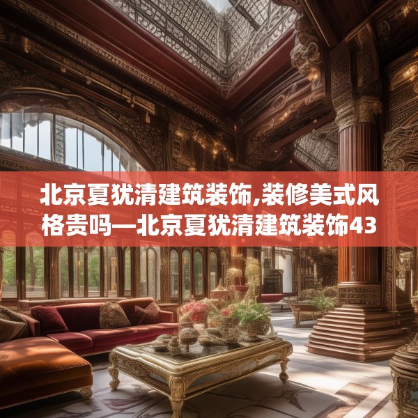 北京夏犹清建筑装饰,装修美式风格贵吗—北京夏犹清建筑装饰436.a312b313c316fgy.323htyj