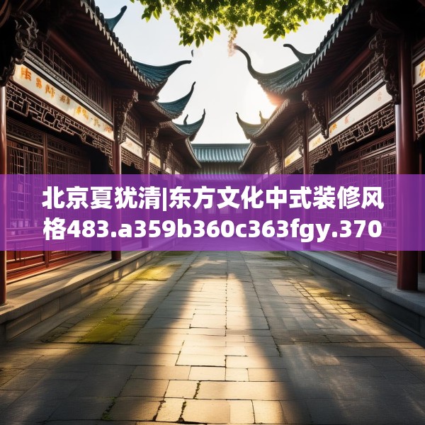 北京夏犹清|东方文化中式装修风格483.a359b360c363fgy.370fhsg