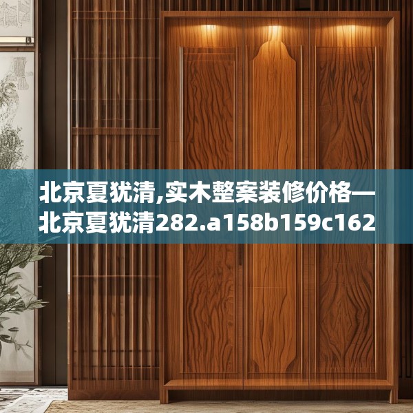 北京夏犹清,实木整案装修价格—北京夏犹清282.a158b159c162fgy.169lkjl
