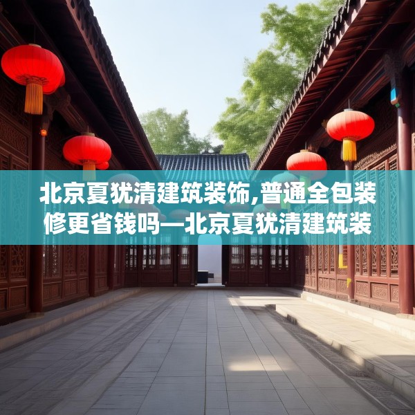 北京夏犹清建筑装饰,普通全包装修更省钱吗—北京夏犹清建筑装饰290.a166b167c170fgy.17776675