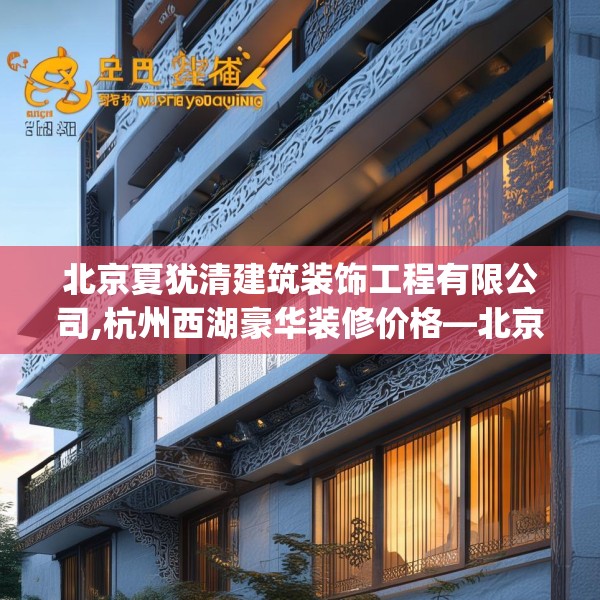北京夏犹清建筑装饰工程有限公司,杭州西湖豪华装修价格—北京夏犹清建筑装饰工程有限公司596.a472b473c476fgy.48376658