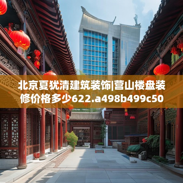 北京夏犹清建筑装饰|营山楼盘装修价格多少622.a498b499c502fgy509