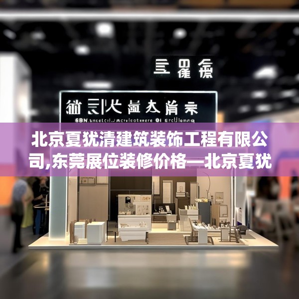北京夏犹清建筑装饰工程有限公司,东莞展位装修价格—北京夏犹清建筑装饰工程有限公司160.a36b37c40fgy.47dewqe