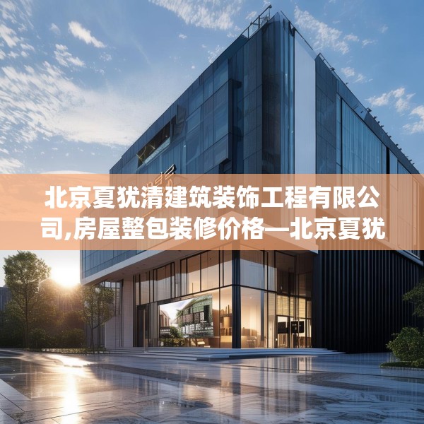 北京夏犹清建筑装饰工程有限公司,房屋整包装修价格—北京夏犹清建筑装饰工程有限公司204.a80b81c84fgy.91dsfds